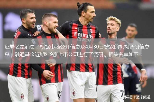 證券之星消息，根據(jù)市場公開信息及4月30日披露的機(jī)構(gòu)調(diào)研信息，融通基金近期對9家上市公司進(jìn)行了調(diào)研，相關(guān)名單如下：